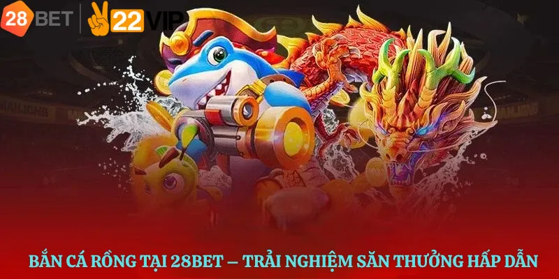 Bắn Cá Rồng Tại 28Bet – Trải Nghiệm Săn Thưởng Hấp Dẫn